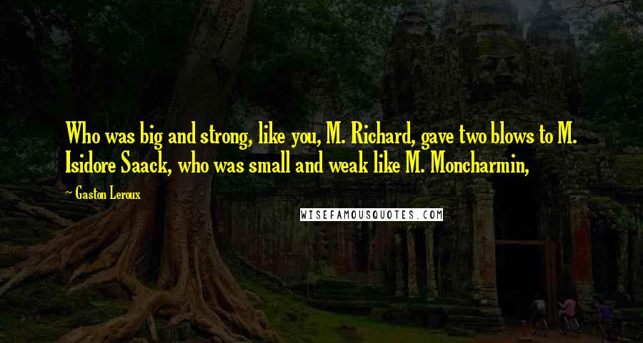 Gaston Leroux Quotes: Who was big and strong, like you, M. Richard, gave two blows to M. Isidore Saack, who was small and weak like M. Moncharmin,