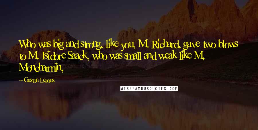 Gaston Leroux Quotes: Who was big and strong, like you, M. Richard, gave two blows to M. Isidore Saack, who was small and weak like M. Moncharmin,