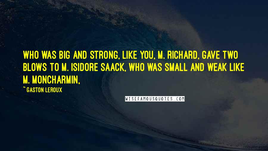 Gaston Leroux Quotes: Who was big and strong, like you, M. Richard, gave two blows to M. Isidore Saack, who was small and weak like M. Moncharmin,