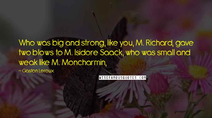 Gaston Leroux Quotes: Who was big and strong, like you, M. Richard, gave two blows to M. Isidore Saack, who was small and weak like M. Moncharmin,
