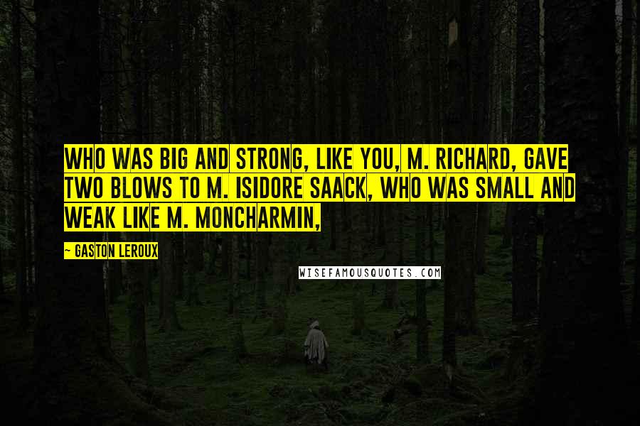 Gaston Leroux Quotes: Who was big and strong, like you, M. Richard, gave two blows to M. Isidore Saack, who was small and weak like M. Moncharmin,