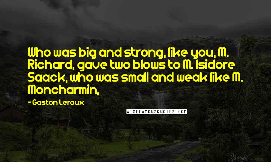 Gaston Leroux Quotes: Who was big and strong, like you, M. Richard, gave two blows to M. Isidore Saack, who was small and weak like M. Moncharmin,