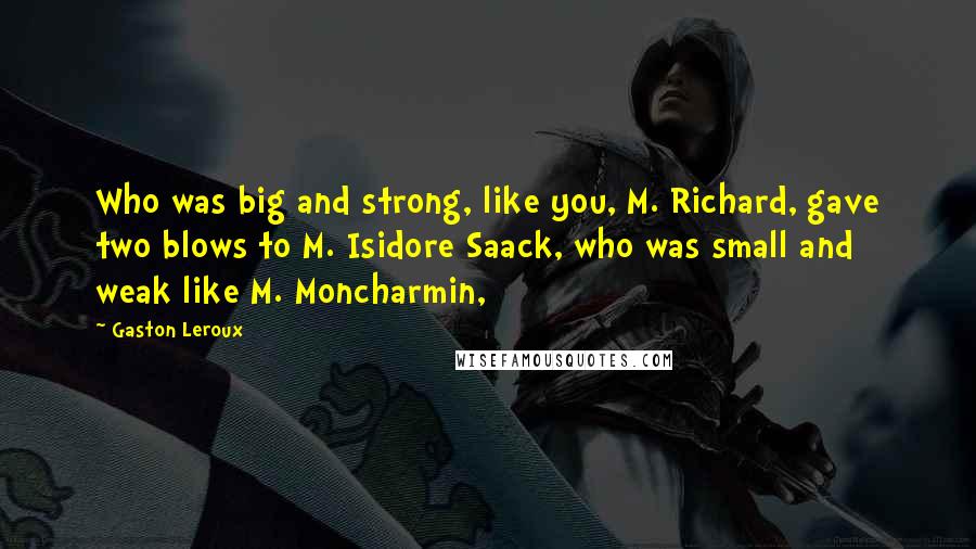 Gaston Leroux Quotes: Who was big and strong, like you, M. Richard, gave two blows to M. Isidore Saack, who was small and weak like M. Moncharmin,