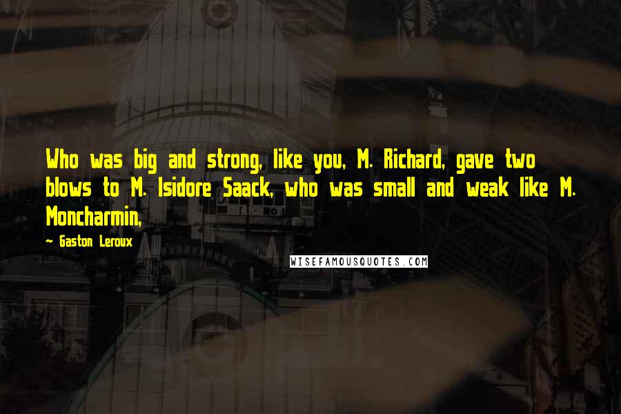 Gaston Leroux Quotes: Who was big and strong, like you, M. Richard, gave two blows to M. Isidore Saack, who was small and weak like M. Moncharmin,