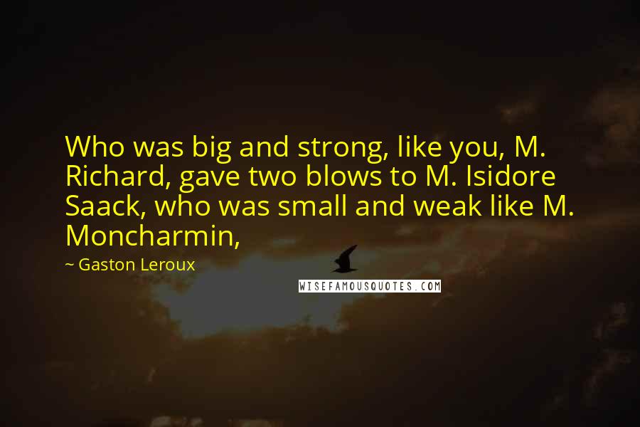 Gaston Leroux Quotes: Who was big and strong, like you, M. Richard, gave two blows to M. Isidore Saack, who was small and weak like M. Moncharmin,