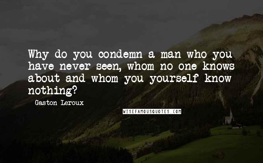 Gaston Leroux Quotes: Why do you condemn a man who you have never seen, whom no one knows about and whom you yourself know nothing?