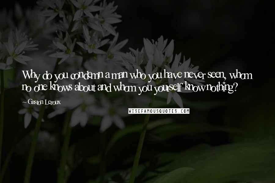 Gaston Leroux Quotes: Why do you condemn a man who you have never seen, whom no one knows about and whom you yourself know nothing?