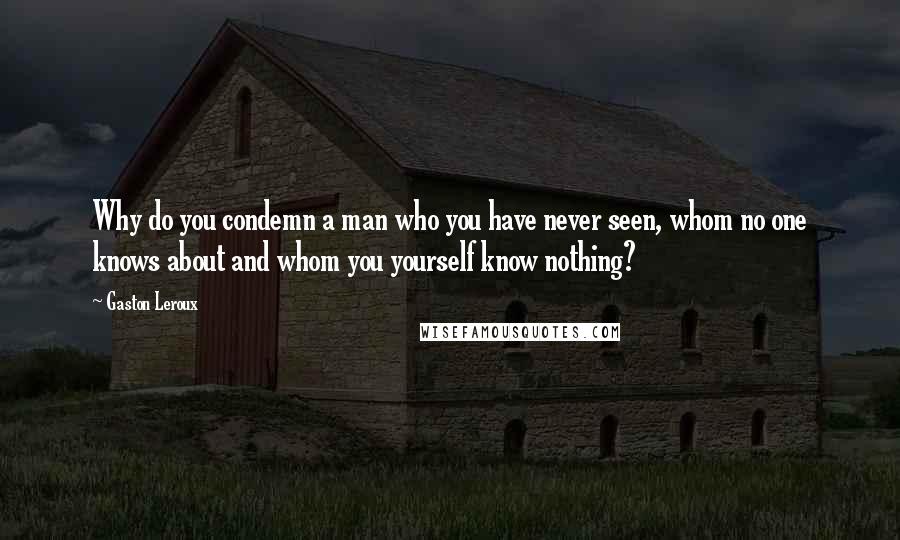 Gaston Leroux Quotes: Why do you condemn a man who you have never seen, whom no one knows about and whom you yourself know nothing?