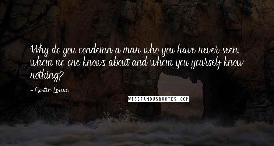 Gaston Leroux Quotes: Why do you condemn a man who you have never seen, whom no one knows about and whom you yourself know nothing?