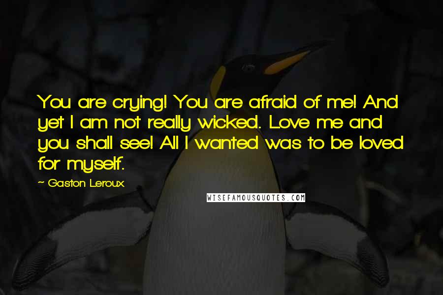 Gaston Leroux Quotes: You are crying! You are afraid of me! And yet I am not really wicked. Love me and you shall see! All I wanted was to be loved for myself.