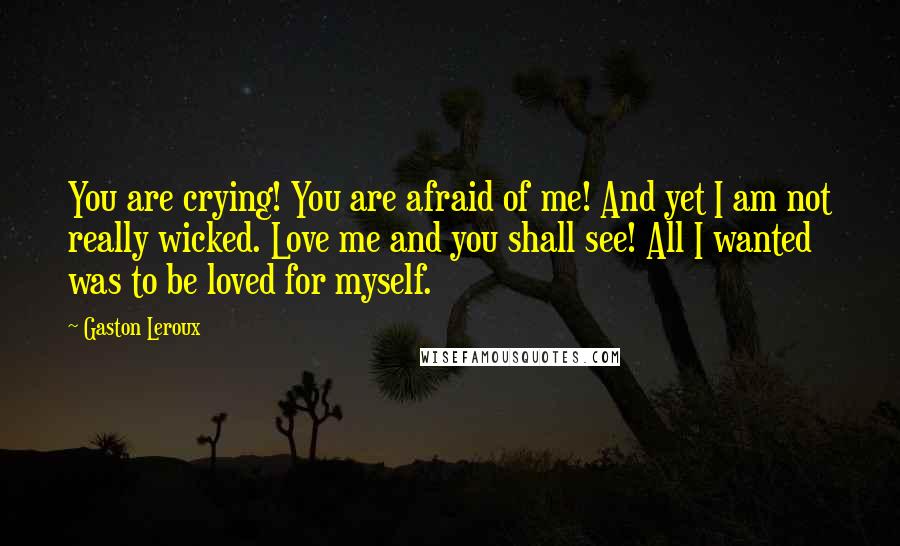 Gaston Leroux Quotes: You are crying! You are afraid of me! And yet I am not really wicked. Love me and you shall see! All I wanted was to be loved for myself.