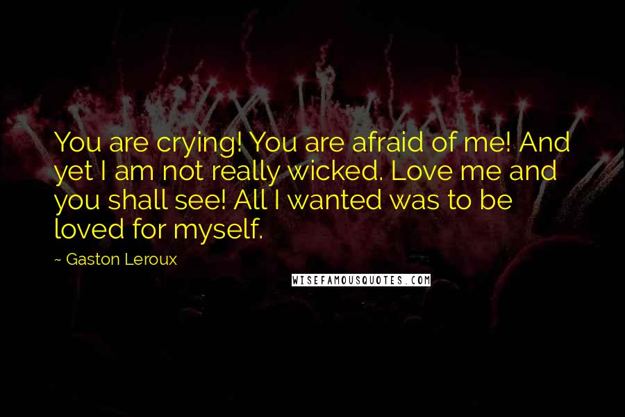 Gaston Leroux Quotes: You are crying! You are afraid of me! And yet I am not really wicked. Love me and you shall see! All I wanted was to be loved for myself.