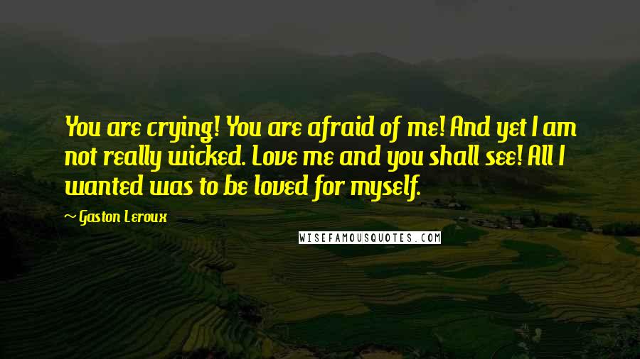 Gaston Leroux Quotes: You are crying! You are afraid of me! And yet I am not really wicked. Love me and you shall see! All I wanted was to be loved for myself.