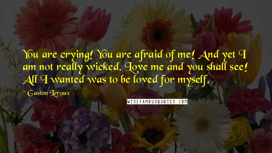 Gaston Leroux Quotes: You are crying! You are afraid of me! And yet I am not really wicked. Love me and you shall see! All I wanted was to be loved for myself.