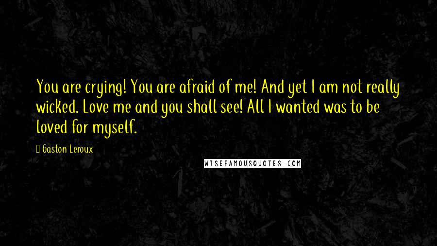 Gaston Leroux Quotes: You are crying! You are afraid of me! And yet I am not really wicked. Love me and you shall see! All I wanted was to be loved for myself.