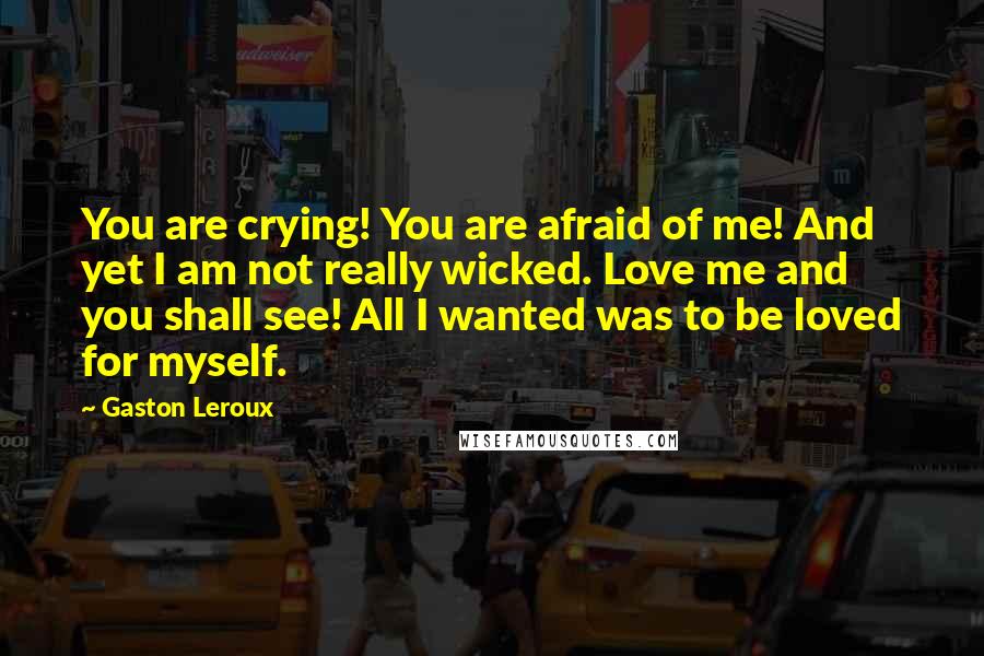 Gaston Leroux Quotes: You are crying! You are afraid of me! And yet I am not really wicked. Love me and you shall see! All I wanted was to be loved for myself.