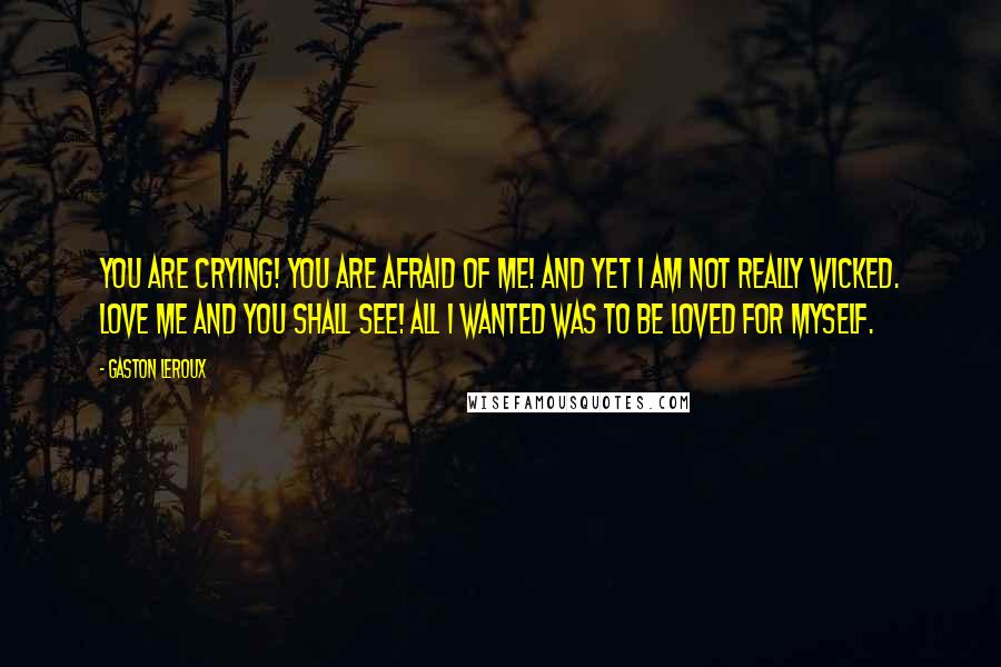Gaston Leroux Quotes: You are crying! You are afraid of me! And yet I am not really wicked. Love me and you shall see! All I wanted was to be loved for myself.