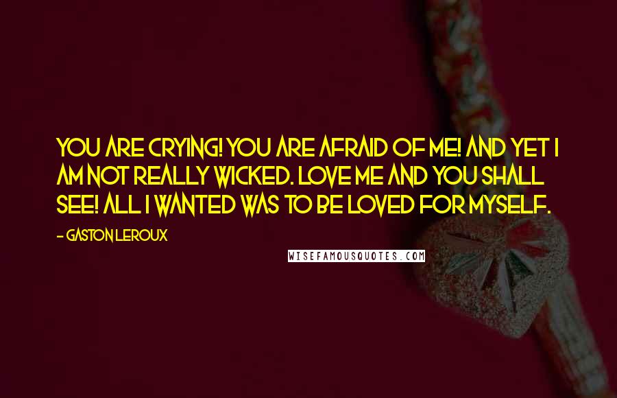 Gaston Leroux Quotes: You are crying! You are afraid of me! And yet I am not really wicked. Love me and you shall see! All I wanted was to be loved for myself.