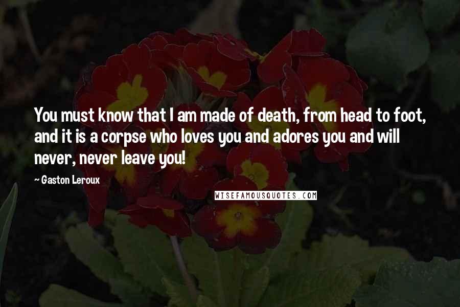 Gaston Leroux Quotes: You must know that I am made of death, from head to foot, and it is a corpse who loves you and adores you and will never, never leave you!