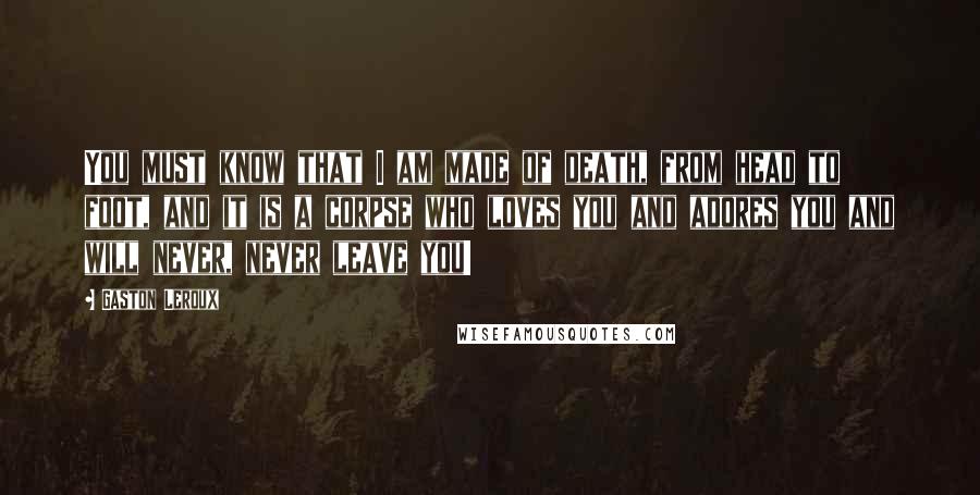 Gaston Leroux Quotes: You must know that I am made of death, from head to foot, and it is a corpse who loves you and adores you and will never, never leave you!