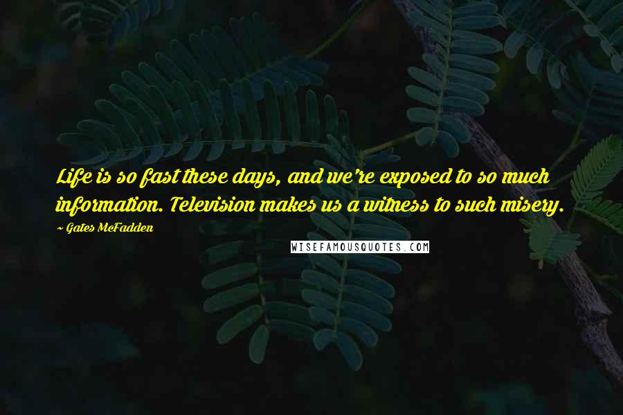 Gates McFadden Quotes: Life is so fast these days, and we're exposed to so much information. Television makes us a witness to such misery.