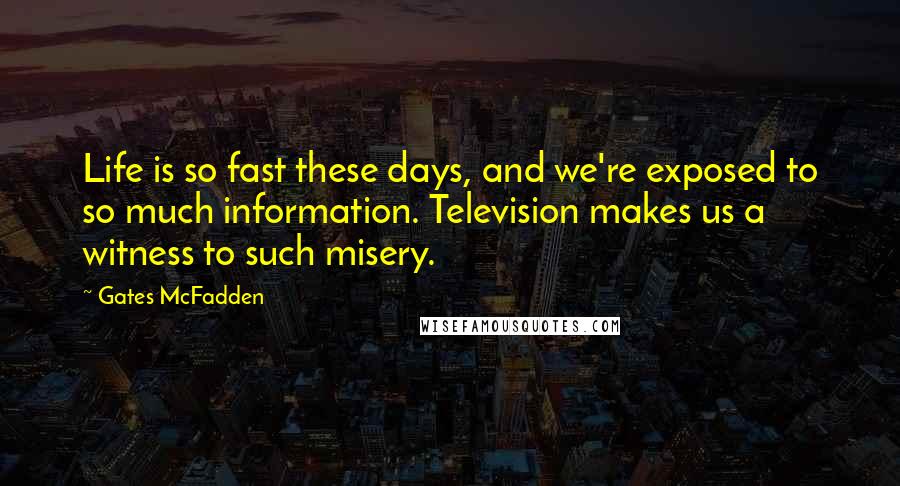 Gates McFadden Quotes: Life is so fast these days, and we're exposed to so much information. Television makes us a witness to such misery.