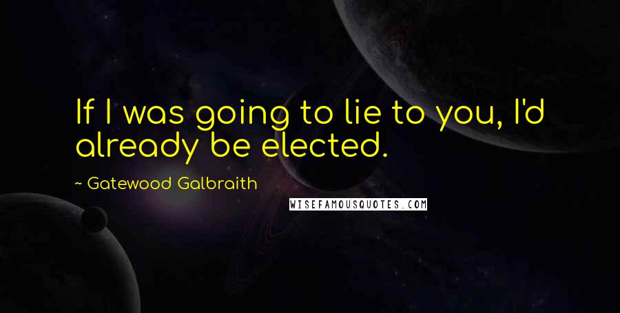 Gatewood Galbraith Quotes: If I was going to lie to you, I'd already be elected.