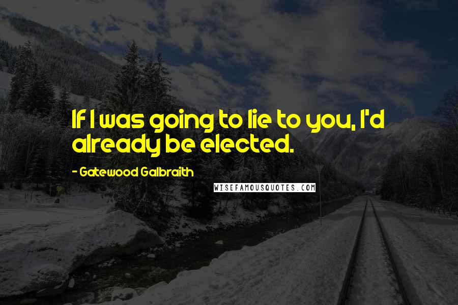 Gatewood Galbraith Quotes: If I was going to lie to you, I'd already be elected.