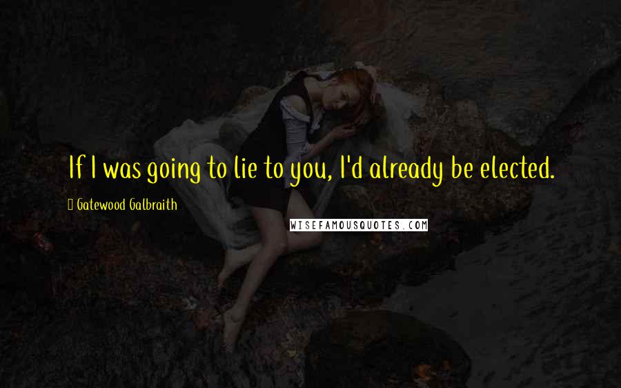 Gatewood Galbraith Quotes: If I was going to lie to you, I'd already be elected.