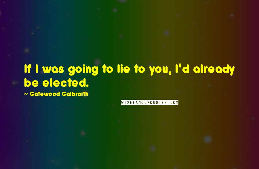 Gatewood Galbraith Quotes: If I was going to lie to you, I'd already be elected.