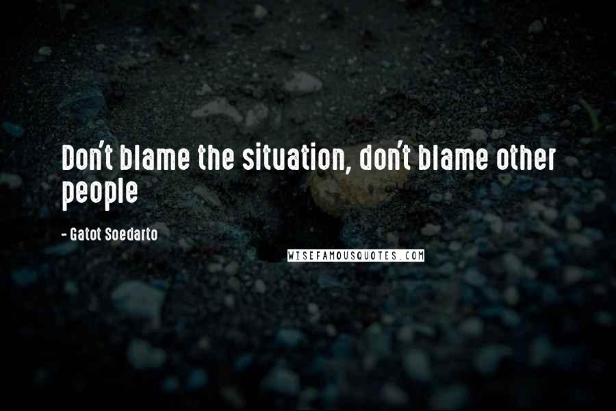 Gatot Soedarto Quotes: Don't blame the situation, don't blame other people
