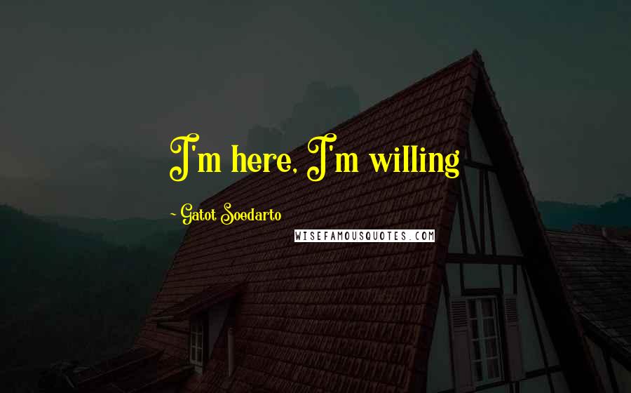 Gatot Soedarto Quotes: I'm here, I'm willing