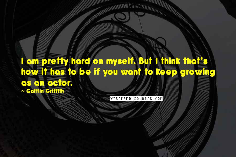 Gattlin Griffith Quotes: I am pretty hard on myself. But I think that's how it has to be if you want to keep growing as an actor.