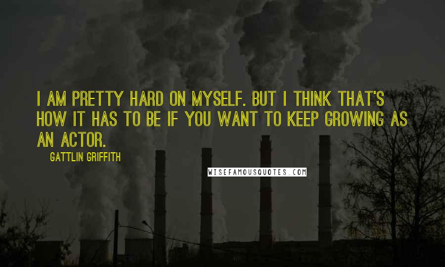 Gattlin Griffith Quotes: I am pretty hard on myself. But I think that's how it has to be if you want to keep growing as an actor.