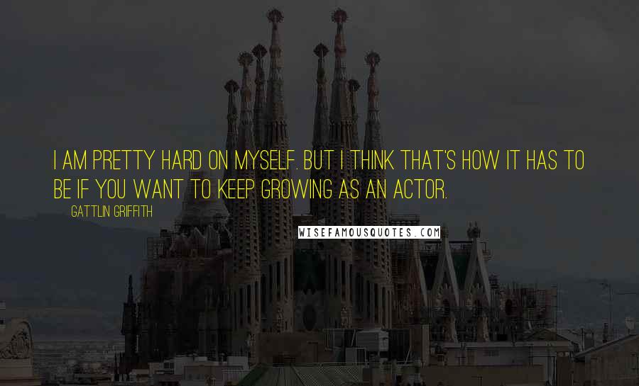 Gattlin Griffith Quotes: I am pretty hard on myself. But I think that's how it has to be if you want to keep growing as an actor.