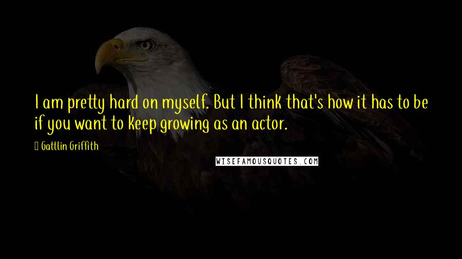 Gattlin Griffith Quotes: I am pretty hard on myself. But I think that's how it has to be if you want to keep growing as an actor.