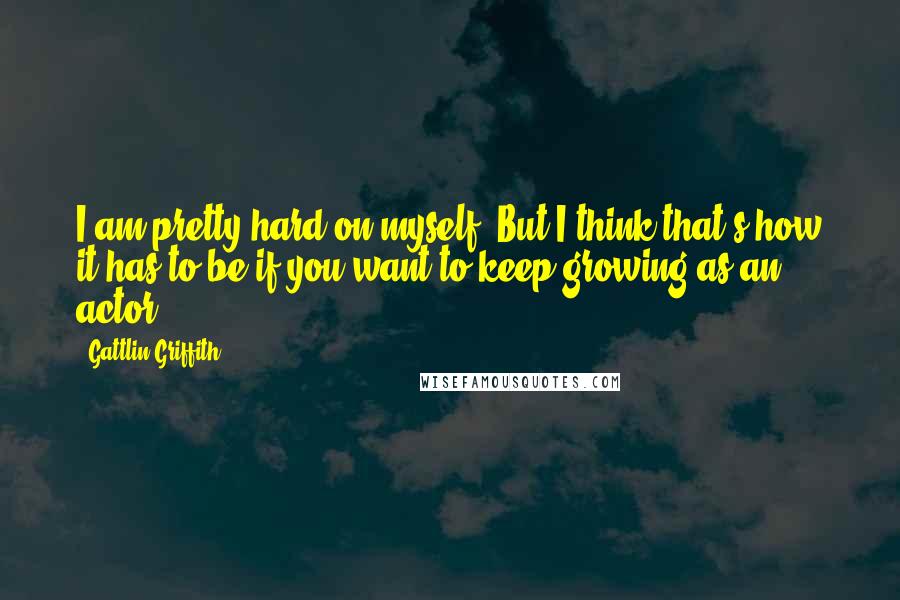 Gattlin Griffith Quotes: I am pretty hard on myself. But I think that's how it has to be if you want to keep growing as an actor.