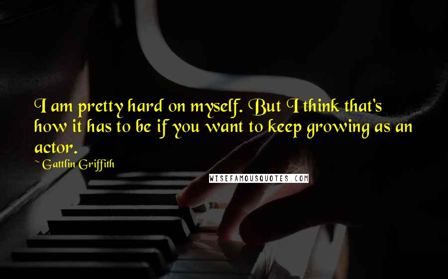 Gattlin Griffith Quotes: I am pretty hard on myself. But I think that's how it has to be if you want to keep growing as an actor.