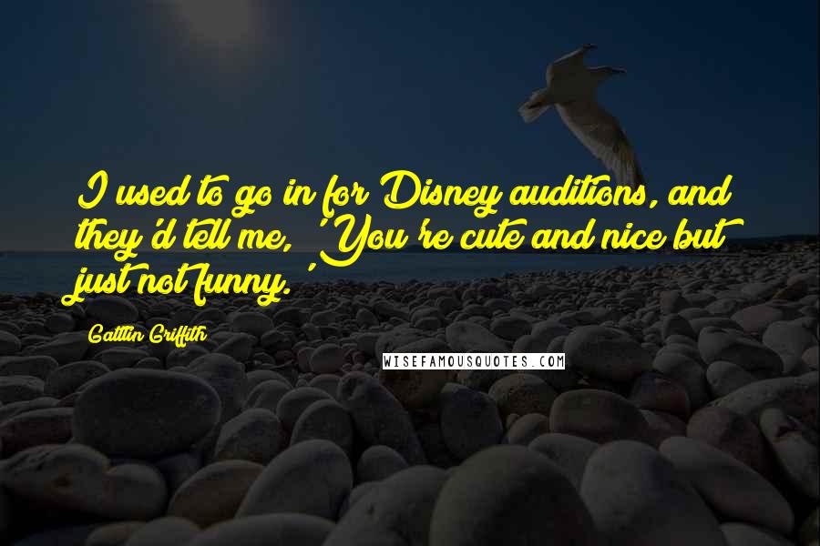 Gattlin Griffith Quotes: I used to go in for Disney auditions, and they'd tell me, 'You're cute and nice but just not funny.'