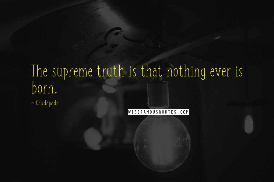 Gaudapada Quotes: The supreme truth is that nothing ever is born.