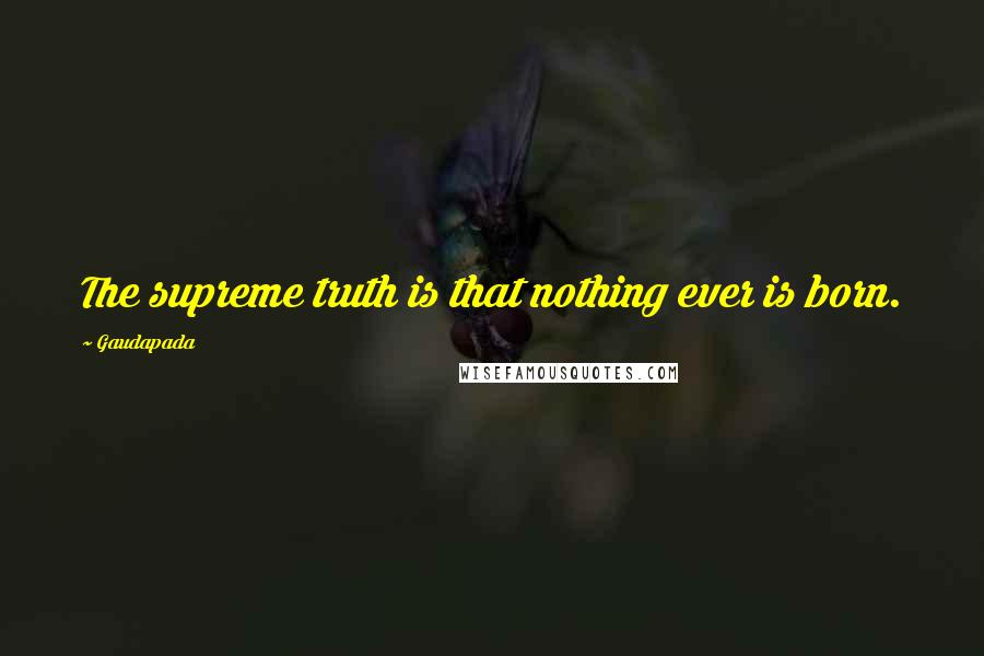 Gaudapada Quotes: The supreme truth is that nothing ever is born.