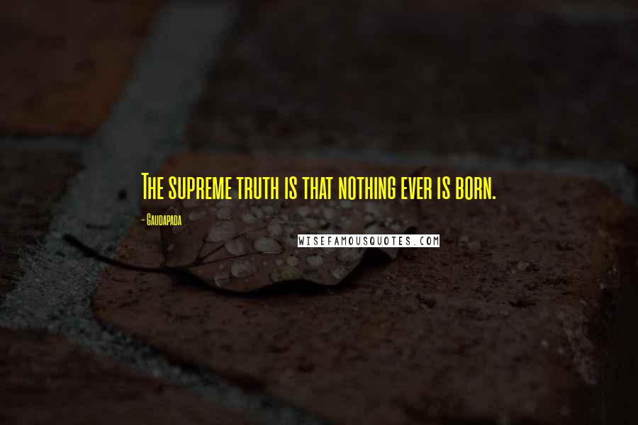 Gaudapada Quotes: The supreme truth is that nothing ever is born.
