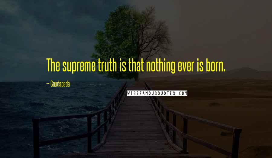 Gaudapada Quotes: The supreme truth is that nothing ever is born.