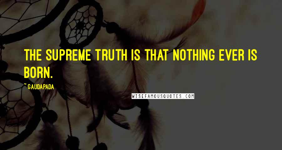 Gaudapada Quotes: The supreme truth is that nothing ever is born.