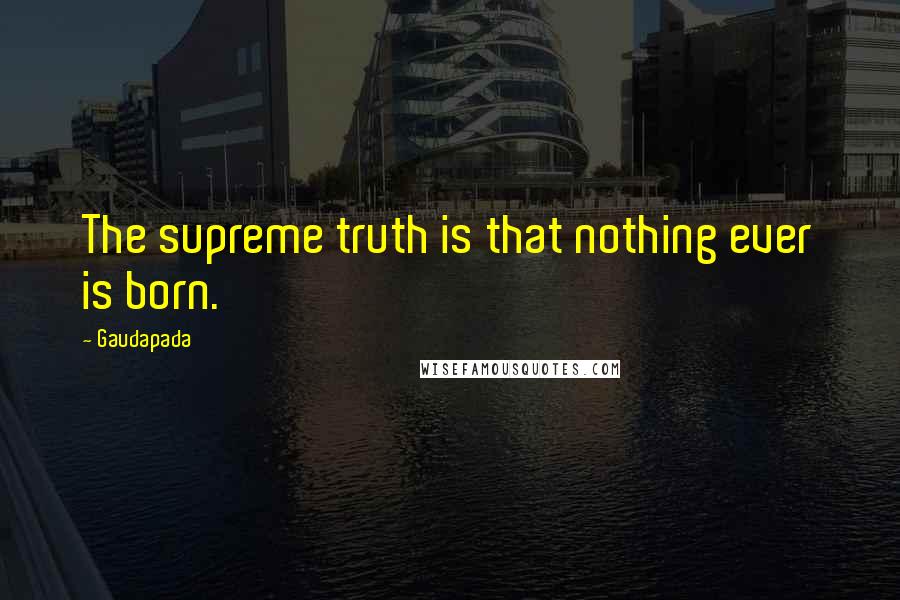 Gaudapada Quotes: The supreme truth is that nothing ever is born.