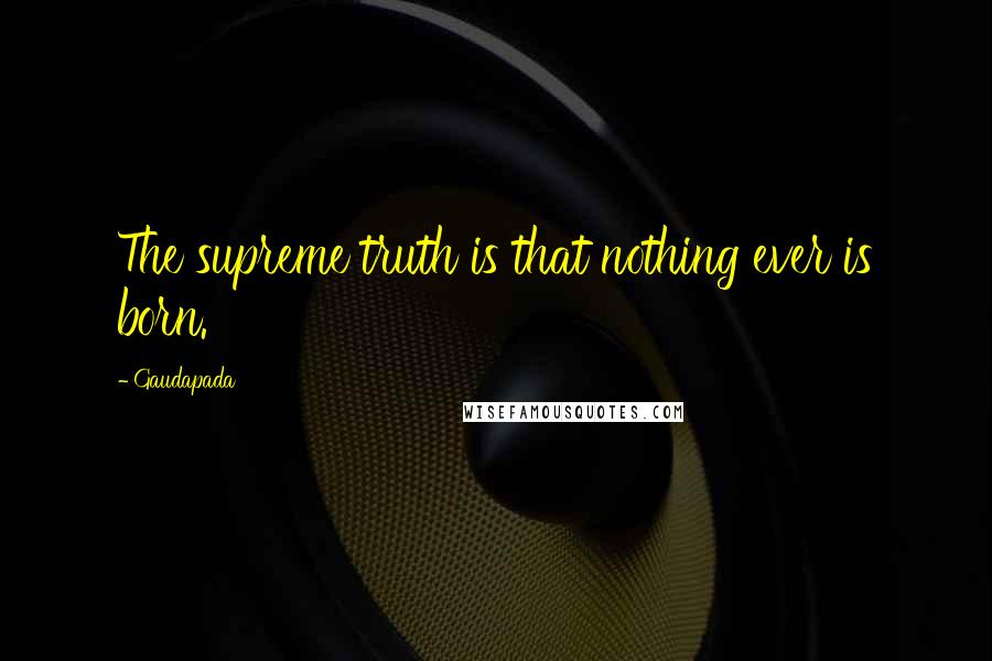 Gaudapada Quotes: The supreme truth is that nothing ever is born.