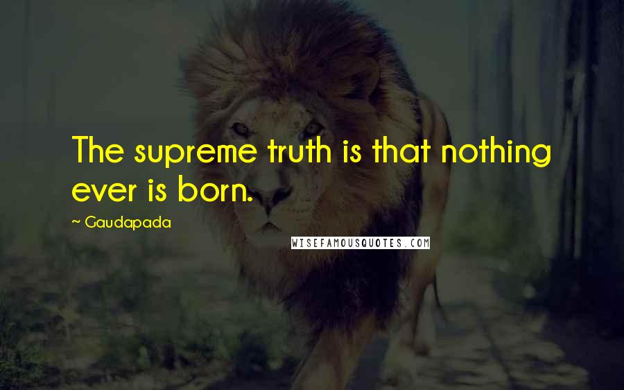 Gaudapada Quotes: The supreme truth is that nothing ever is born.