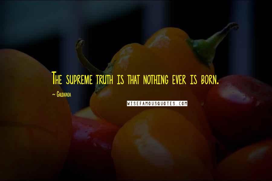 Gaudapada Quotes: The supreme truth is that nothing ever is born.