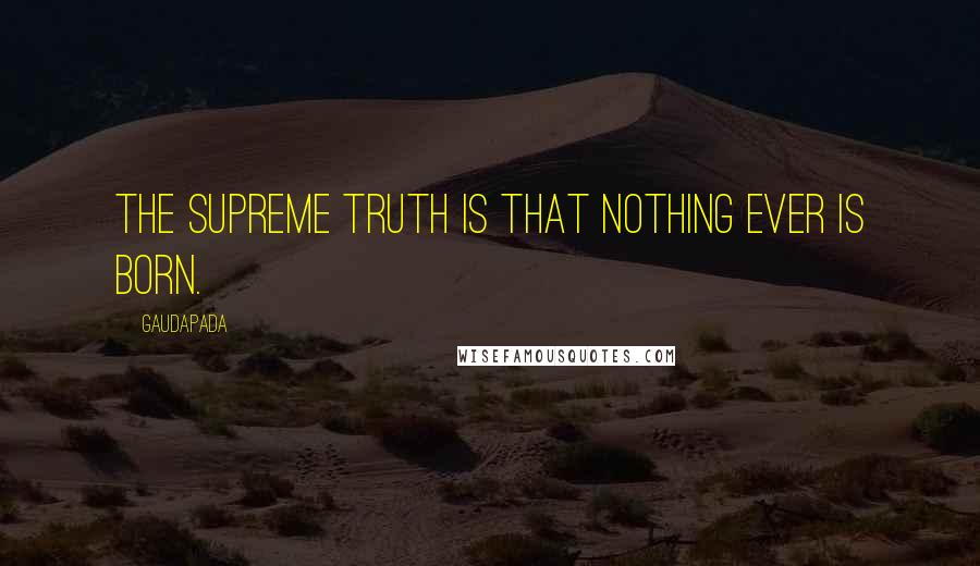 Gaudapada Quotes: The supreme truth is that nothing ever is born.