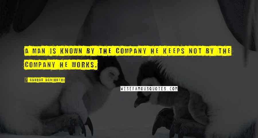 Gaurav Agnihotri Quotes: A man is known by the company he keeps not by the company he works.